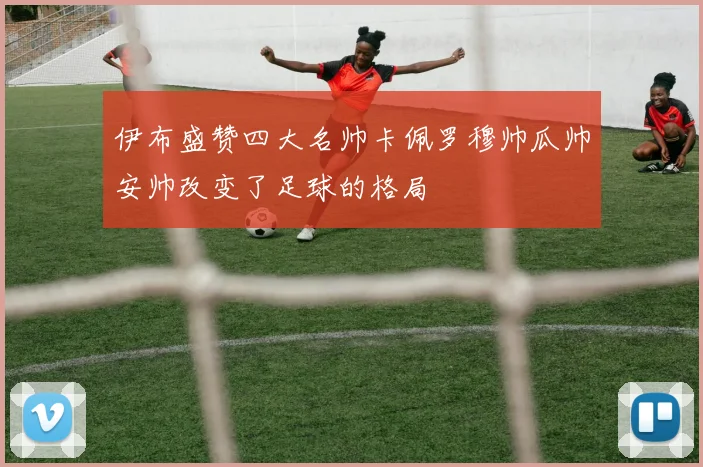 伊布盛赞四大名帅卡佩罗穆帅瓜帅安帅改变了足球的格局