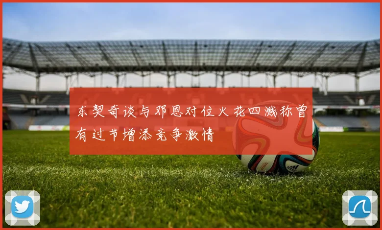 东契奇谈与邓恩对位火花四溅称曾有过节增添竞争激情