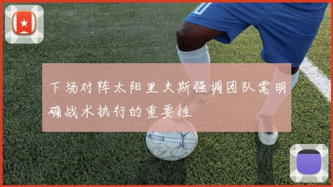 下场对阵太阳里夫斯强调团队需明确战术执行的重要性