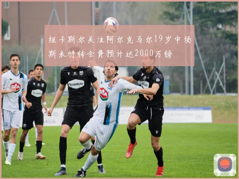 纽卡斯尔关注阿尔克马尔19岁中场斯米特转会费预计达2000万镑