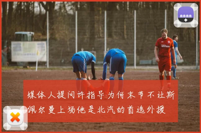 媒体人提问许指导为何末节不让斯佩尔曼上场他是北汽的首选外援