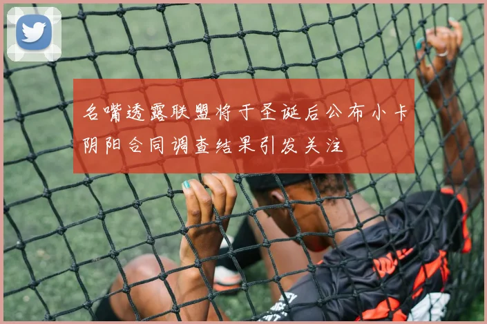 名嘴透露联盟将于圣诞后公布小卡阴阳合同调查结果引发关注