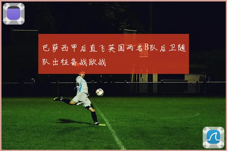 巴萨西甲后直飞英国两名B队后卫随队出征备战欧战