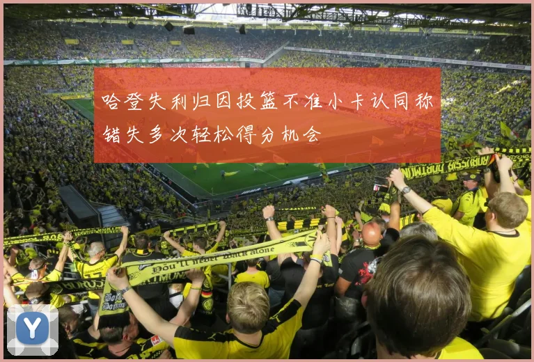 哈登失利归因投篮不准小卡认同称错失多次轻松得分机会