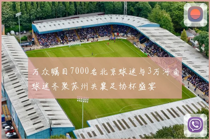 万众瞩目7000名北京球迷与3万河南球迷齐聚苏州共襄足协杯盛宴