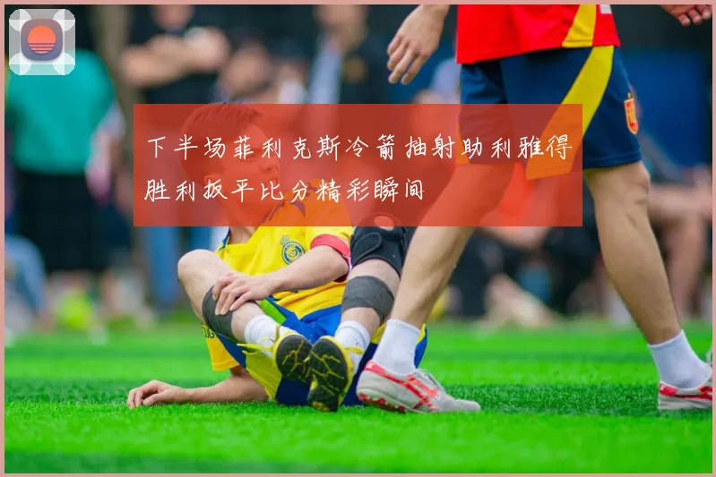 下半场菲利克斯冷箭抽射助利雅得胜利扳平比分精彩瞬间