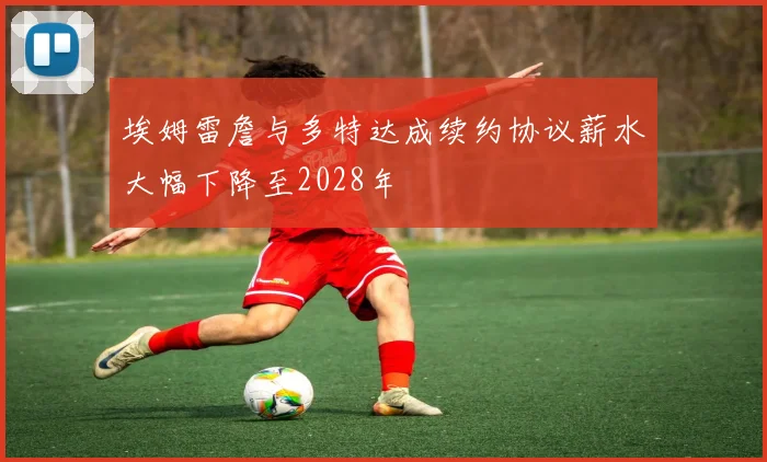 埃姆雷詹与多特达成续约协议薪水大幅下降至2028年