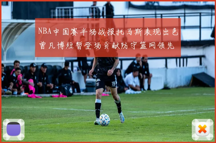 NBA中国赛半场战报托马斯表现出色曾凡博短暂登场贡献防守篮网领先太阳
