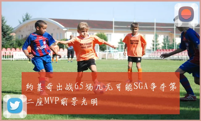 约基奇出战65场几无可能SGA争夺第二座MVP前景光明