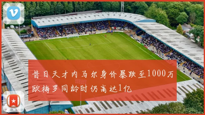 昔日天才内马尔身价暴跌至1000万欧梅罗同龄时仍高达1亿