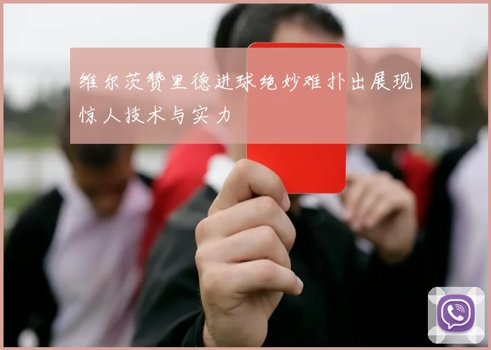 维尔茨赞里德进球绝妙难扑出展现惊人技术与实力