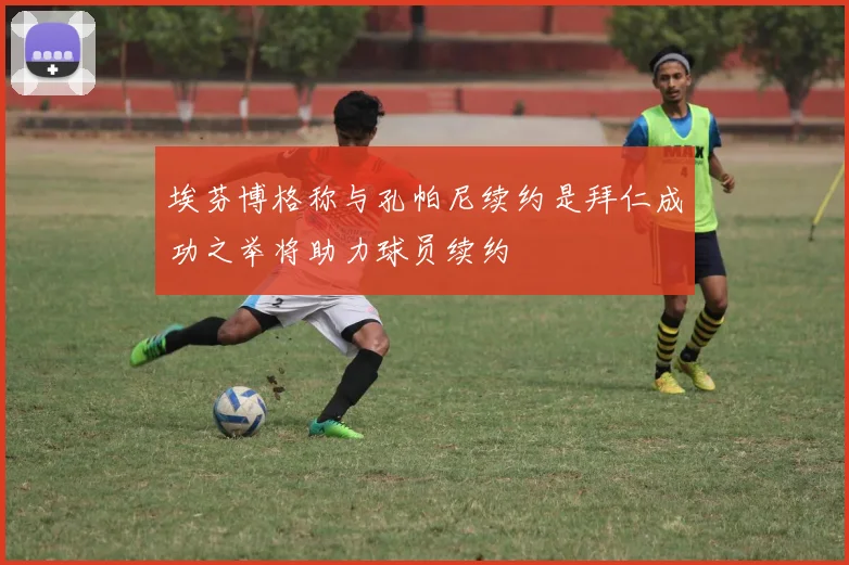 埃芬博格称与孔帕尼续约是拜仁成功之举将助力球员续约