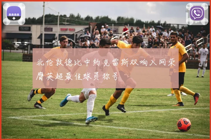 北伦敦德比中约克雷斯双响入网荣膺英超最佳球员称号