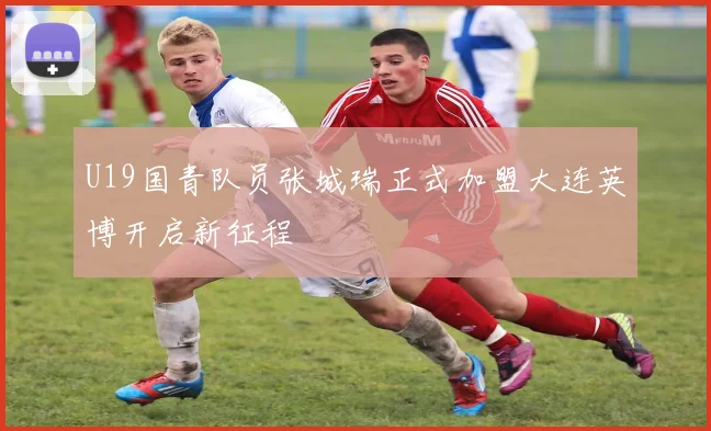 U19国青队员张城瑞正式加盟大连英博开启新征程