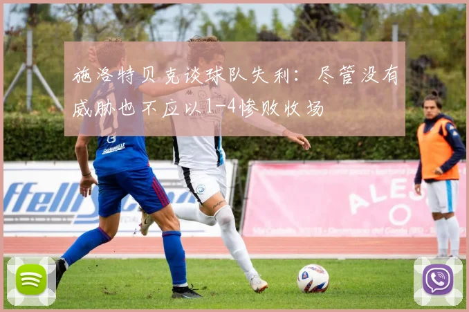 施洛特贝克谈球队失利：尽管没有威胁也不应以1-4惨败收场