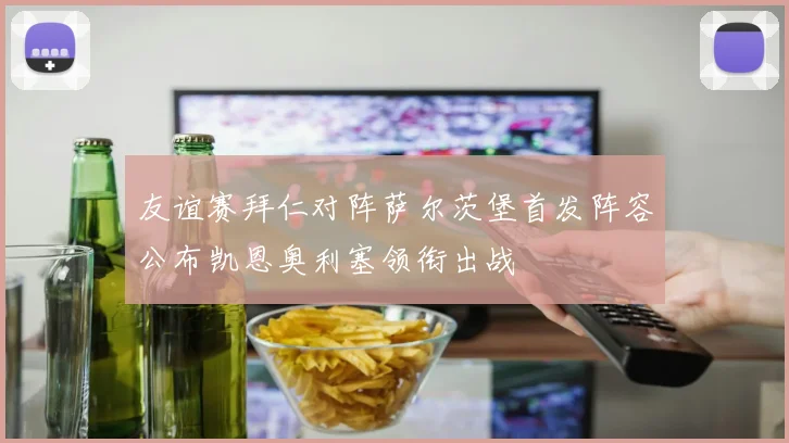 友谊赛拜仁对阵萨尔茨堡首发阵容公布凯恩奥利塞领衔出战