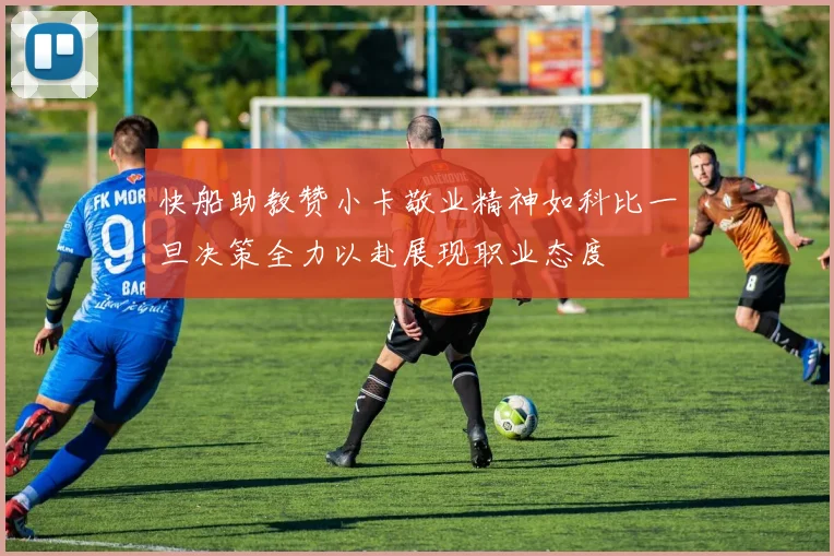 快船助教赞小卡敬业精神如科比一旦决策全力以赴展现职业态度