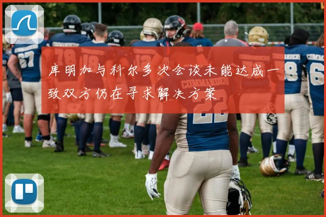 库明加与科尔多次会谈未能达成一致双方仍在寻求解决方案