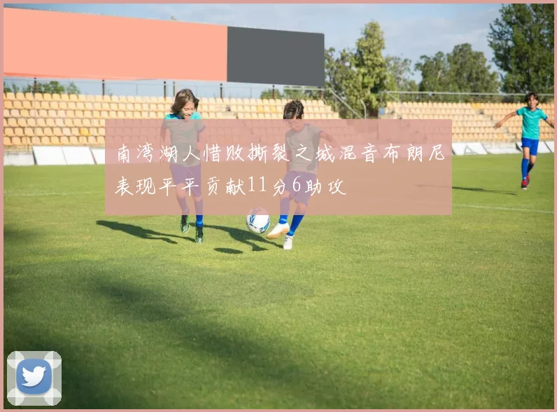 南湾湖人惜败撕裂之城混音布朗尼表现平平贡献11分6助攻