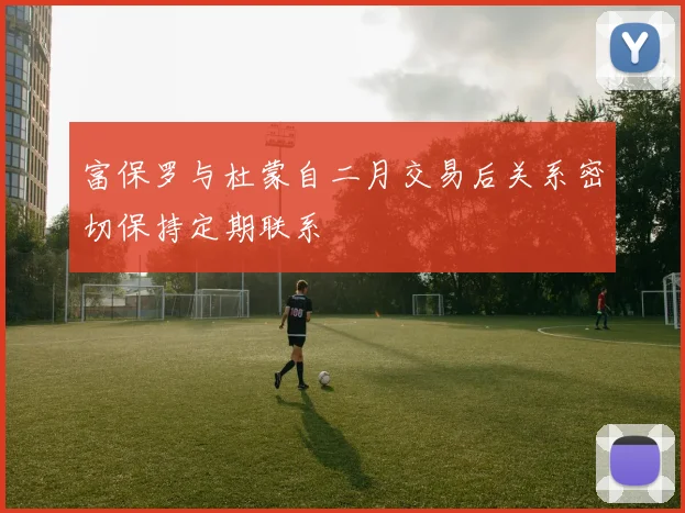 富保罗与杜蒙自二月交易后关系密切保持定期联系