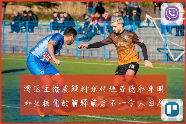 湾区主播质疑科尔对理查德和库明加坐板凳的解释前后不一令人困惑