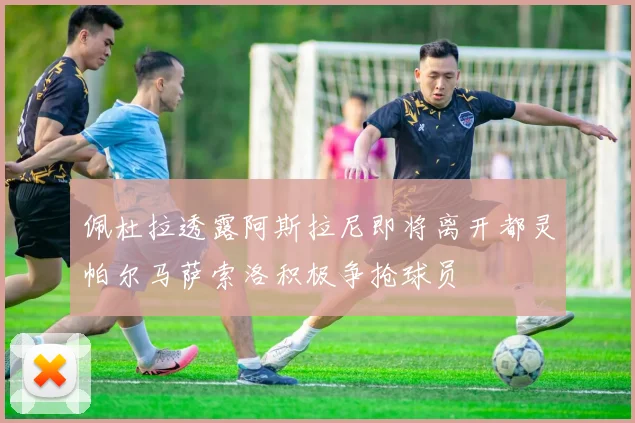 佩杜拉透露阿斯拉尼即将离开都灵帕尔马萨索洛积极争抢球员