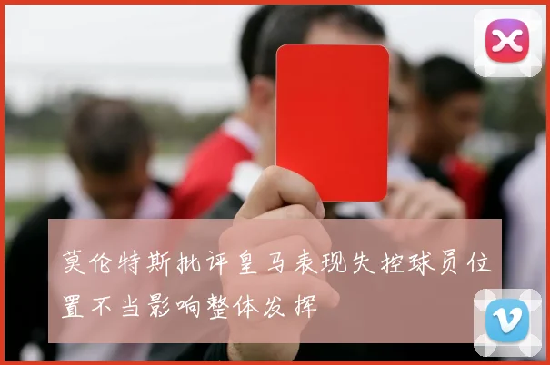 莫伦特斯批评皇马表现失控球员位置不当影响整体发挥