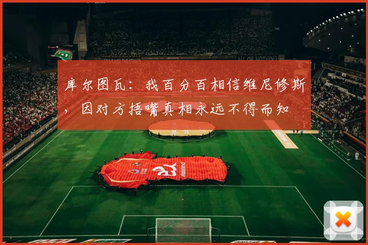 库尔图瓦：我百分百相信维尼修斯，因对方捂嘴真相永远不得而知