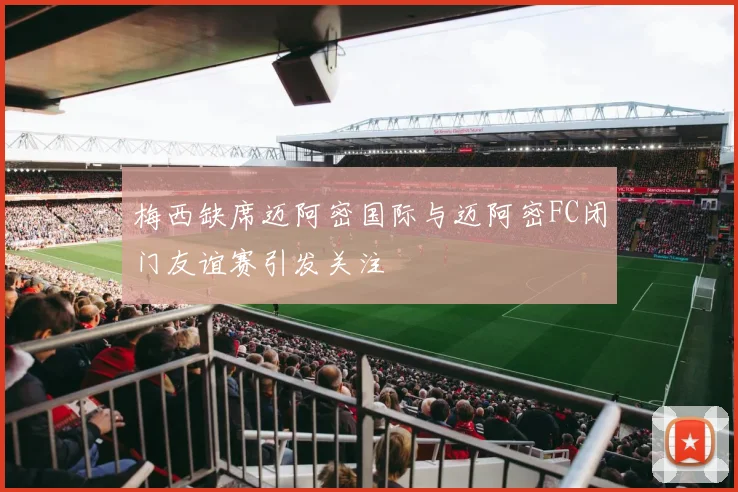 梅西缺席迈阿密国际与迈阿密FC闭门友谊赛引发关注