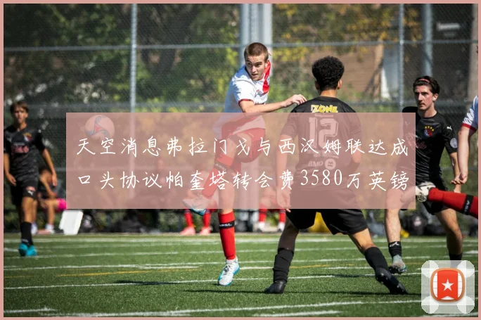 天空消息弗拉门戈与西汉姆联达成口头协议帕奎塔转会费3580万英镑
