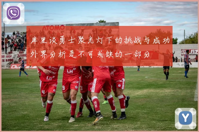 库里谈勇士聚光灯下的挑战与成功外界分析是不可或缺的一部分